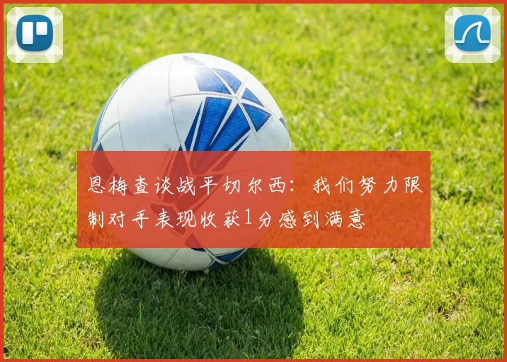 恩梅查谈战平切尔西：我们努力限制对手表现收获1分感到满意
