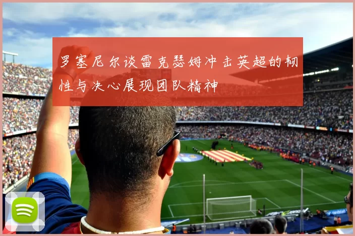 罗塞尼尔谈雷克瑟姆冲击英超的韧性与决心展现团队精神