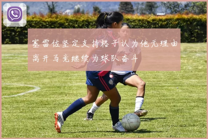 塞雷佐坚定支持格子认为他无理由离开马竞继续为球队奋斗