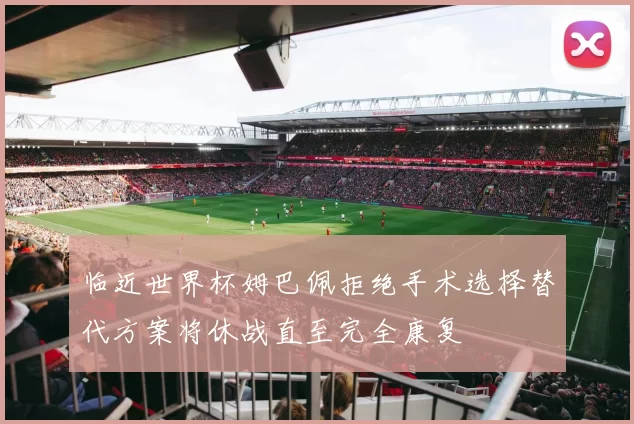 临近世界杯姆巴佩拒绝手术选择替代方案将休战直至完全康复