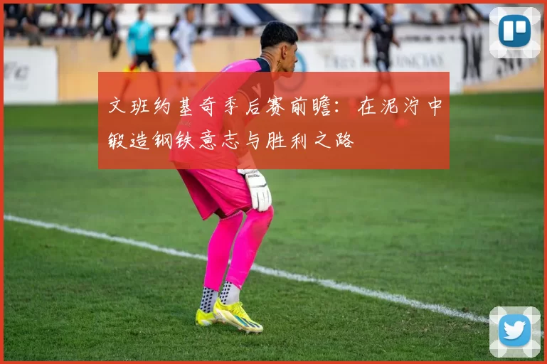 文班约基奇季后赛前瞻：在泥泞中锻造钢铁意志与胜利之路
