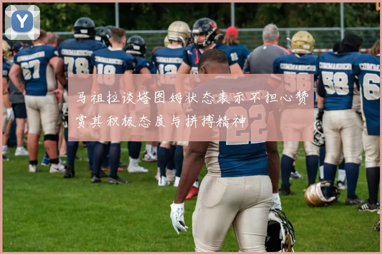 马祖拉谈塔图姆状态表示不担心赞赏其积极态度与拼搏精神