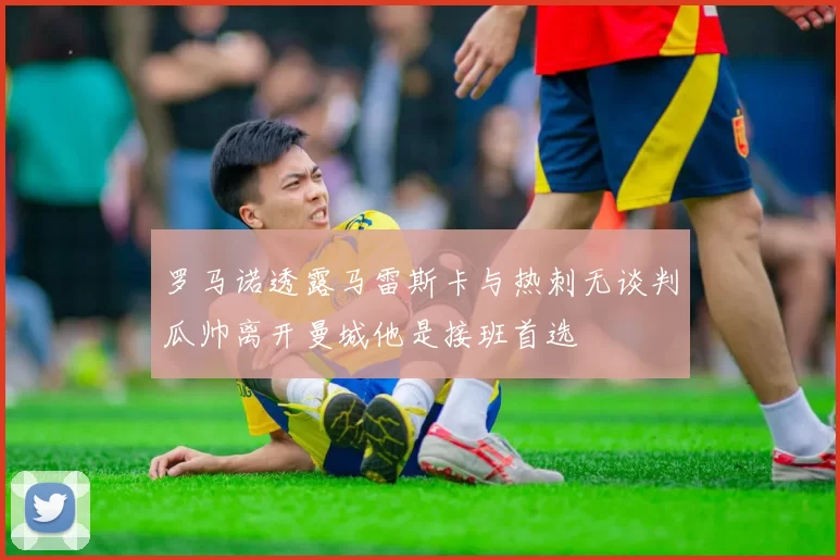 罗马诺透露马雷斯卡与热刺无谈判瓜帅离开曼城他是接班首选