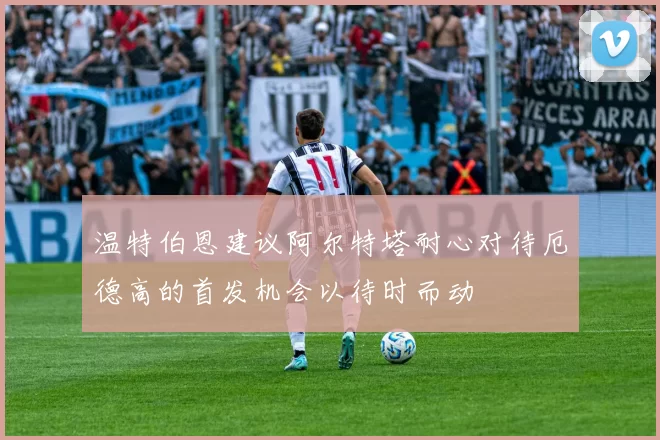 温特伯恩建议阿尔特塔耐心对待厄德高的首发机会以待时而动