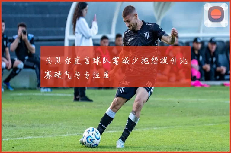 戈贝尔直言球队需减少抱怨提升比赛硬气与专注度