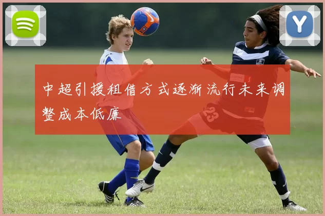中超引援租借方式逐渐流行未来调整成本低廉