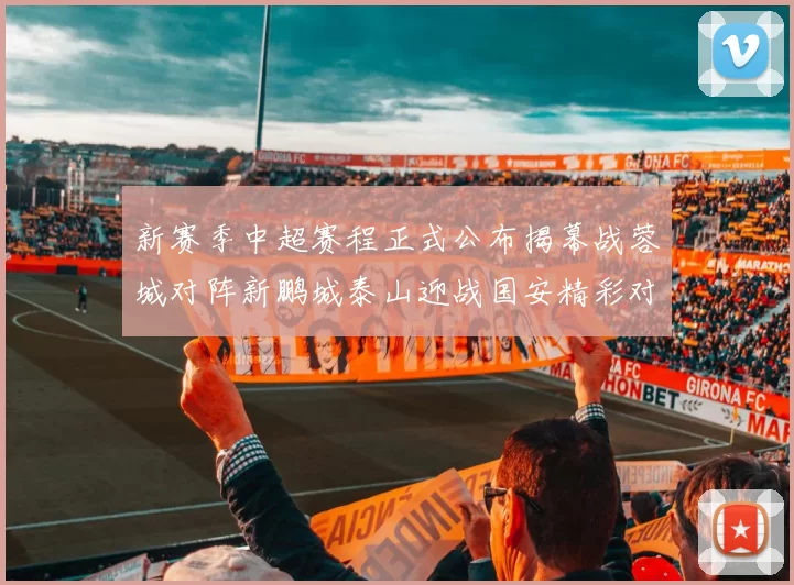 新赛季中超赛程正式公布揭幕战蓉城对阵新鹏城泰山迎战国安精彩对决即将开启