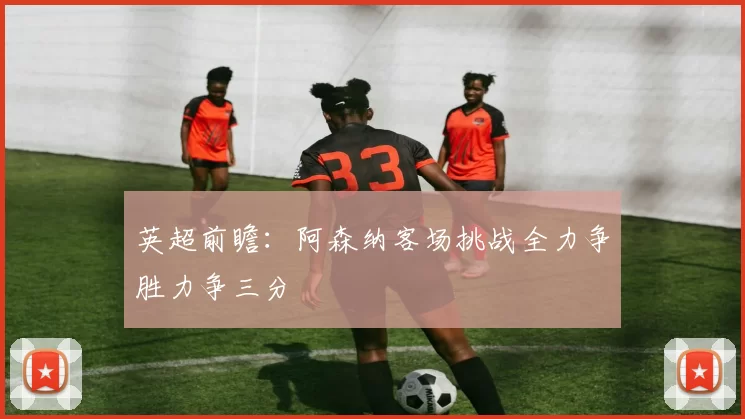 英超前瞻：阿森纳客场挑战全力争胜力争三分
