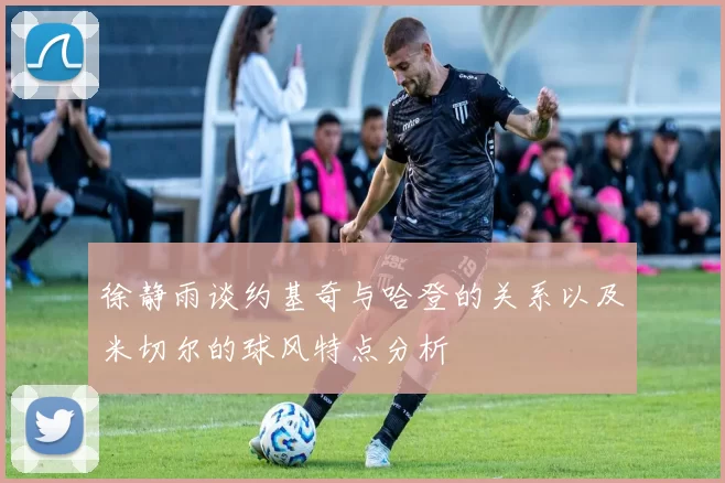 徐静雨谈约基奇与哈登的关系以及米切尔的球风特点分析