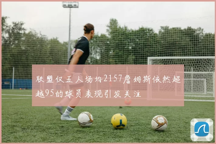 联盟仅五人场均2157詹姆斯依然超越95的球员表现引发关注