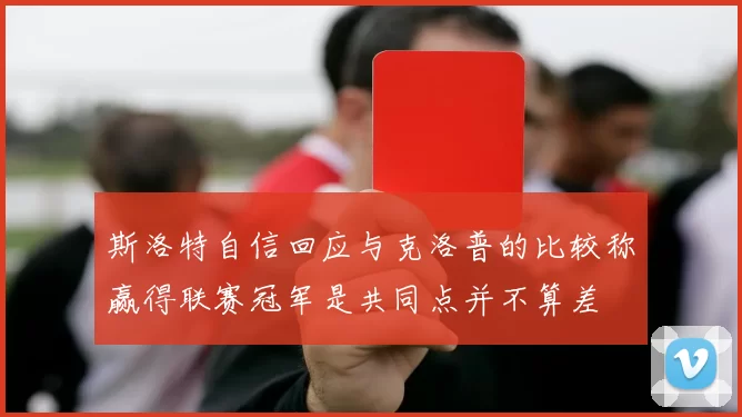 斯洛特自信回应与克洛普的比较称赢得联赛冠军是共同点并不算差