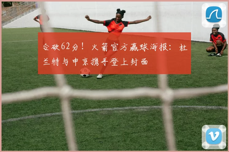 合砍62分！火箭官方赢球海报：杜兰特与申京携手登上封面