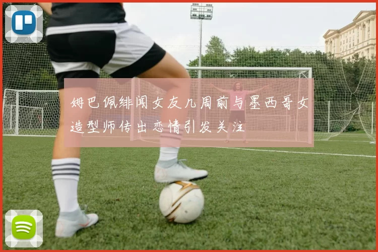 姆巴佩绯闻女友几周前与墨西哥女造型师传出恋情引发关注