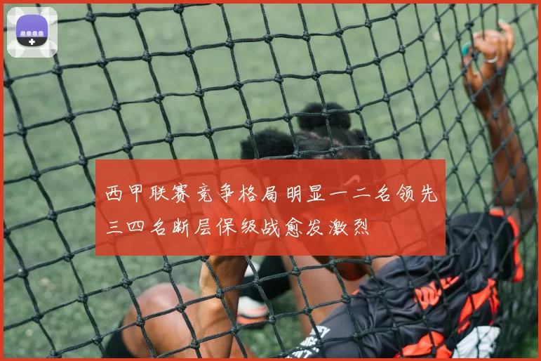 西甲联赛竞争格局明显一二名领先三四名断层保级战愈发激烈