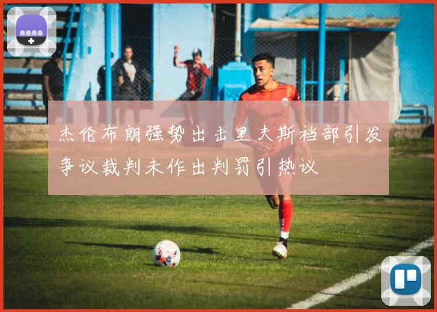 杰伦布朗强势出击里夫斯裆部引发争议裁判未作出判罚引热议