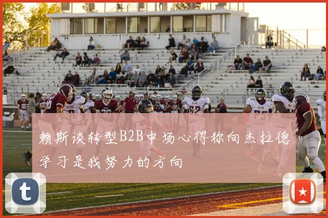 赖斯谈转型B2B中场心得称向杰拉德学习是我努力的方向