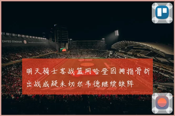 明天骑士客战篮网哈登因拇指骨折出战成疑米切尔韦德继续缺阵