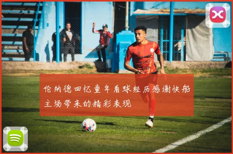 伦纳德回忆童年看球经历感谢快船主场带来的精彩表现