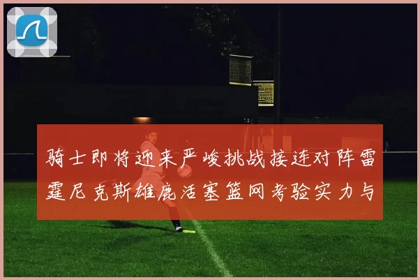 骑士即将迎来严峻挑战接连对阵雷霆尼克斯雄鹿活塞篮网考验实力与韧性