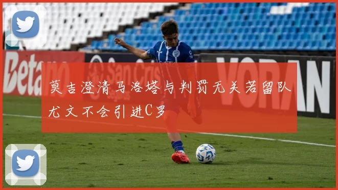 莫吉澄清马洛塔与判罚无关若留队尤文不会引进C罗