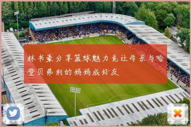 林书豪分享篮球魅力竟让母亲与哈登贝弗利的妈妈成好友
