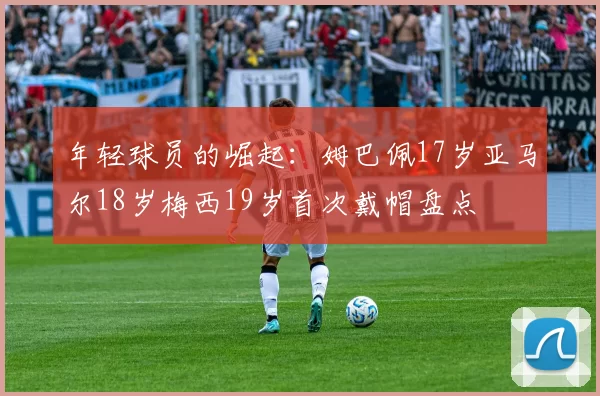 年轻球员的崛起：姆巴佩17岁亚马尔18岁梅西19岁首次戴帽盘点