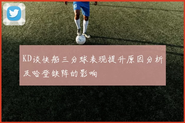 KD谈快船三分球表现提升原因分析及哈登缺阵的影响