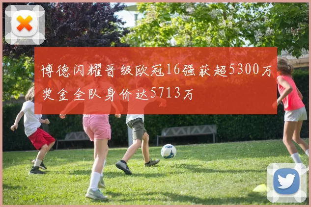 博德闪耀晋级欧冠16强获超5300万奖金全队身价达5713万