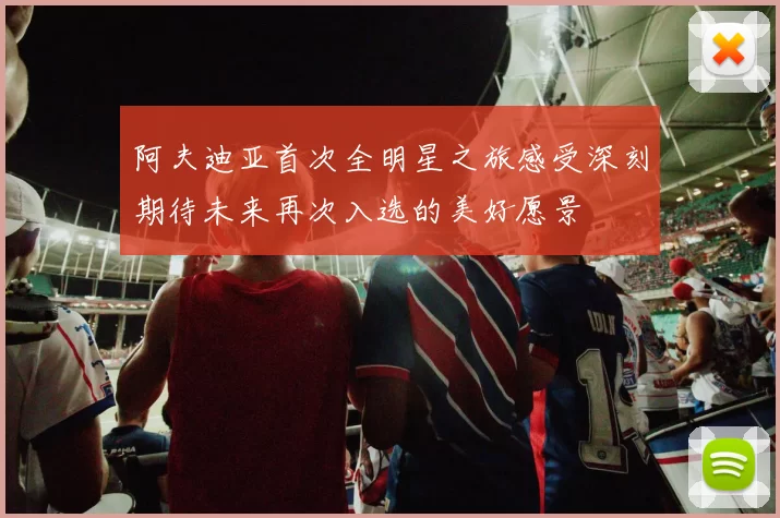 阿夫迪亚首次全明星之旅感受深刻期待未来再次入选的美好愿景