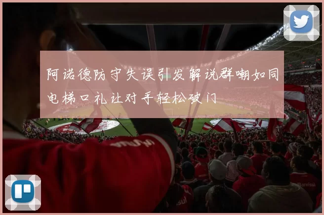 阿诺德防守失误引发解说群嘲如同电梯口礼让对手轻松破门
