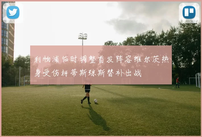 利物浦临时调整首发阵容维尔茨热身受伤柯蒂斯琼斯替补出战