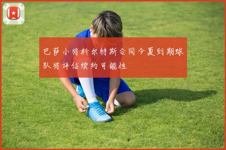 巴萨小将科尔特斯合同今夏到期球队将评估续约可能性