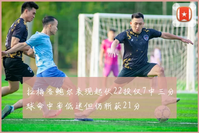 拉梅洛鲍尔表现起伏22投仅7中三分球命中率低迷但仍斩获21分