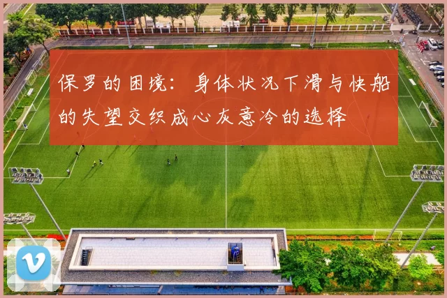 保罗的困境：身体状况下滑与快船的失望交织成心灰意冷的选择