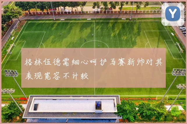 格林伍德需细心呵护马赛新帅对其表现宽容不计较