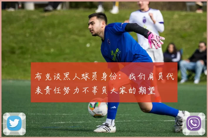 布克谈黑人球员身份：我们肩负代表责任努力不辜负大家的期望
