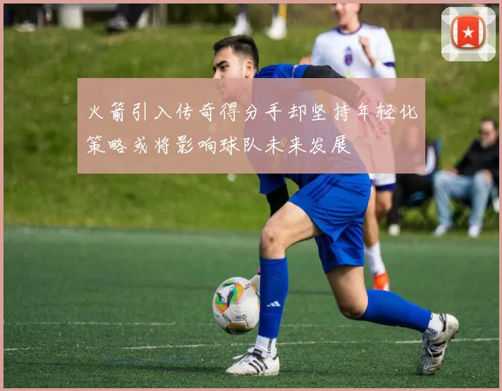 火箭引入传奇得分手却坚持年轻化策略或将影响球队未来发展
