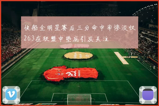 快船全明星赛后三分命中率惨淡仅263在联盟中垫底引发关注