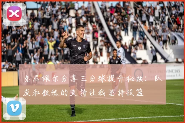 克尼佩尔分享三分球提升秘诀：队友和教练的支持让我坚持投篮